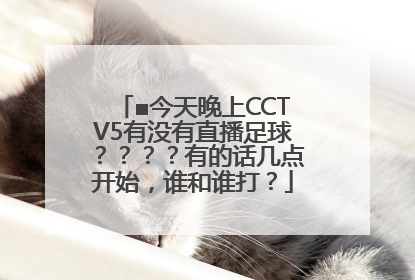 ■今天晚上CCTV5有没有直播足球？？？？有的话几点开始，谁和谁打？