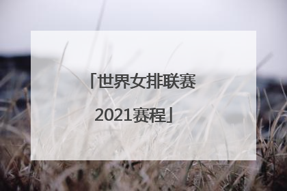 「世界女排联赛2021赛程」世界女排联赛2021中国赛程