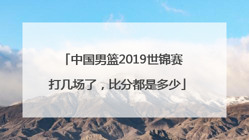 中国男篮2019世锦赛打几场了，比分都是多少