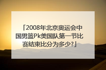 2008年北京奥运会中国男篮Pk美国队第一节比赛结束比分为多少?