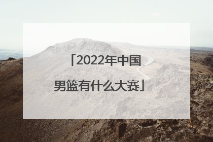 「2022年中国男篮有什么大赛」2022年中国男篮亚锦赛