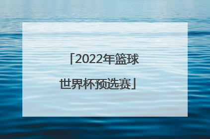 「2022年篮球世界杯预选赛」2023男篮世界杯预选赛中国队赛程